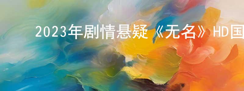 ﻿陈宇鑫的网络影视资源,﻿2023年剧情悬疑《无名》HD国语中字迅雷下载_电影天堂